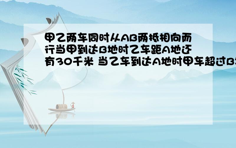 甲乙两车同时从AB两抵相向而行当甲到达B地时乙车距A地还有30千米 当乙车到达A地时甲车超过B地40千米 AB两地相距多