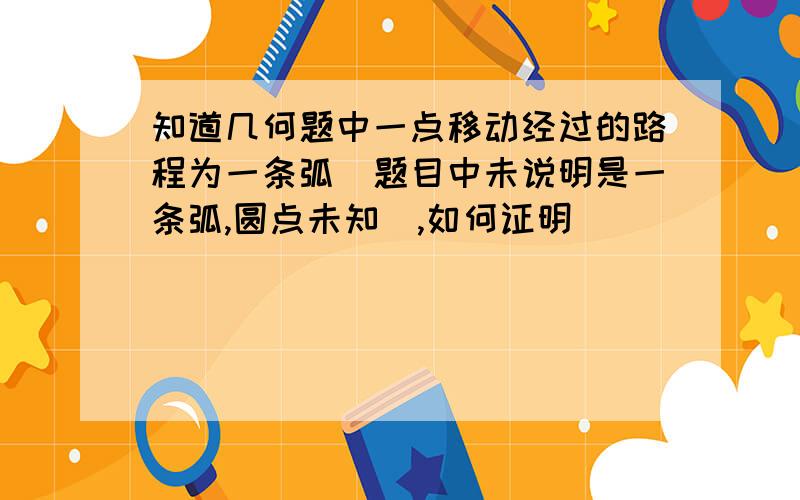 知道几何题中一点移动经过的路程为一条弧(题目中未说明是一条弧,圆点未知),如何证明