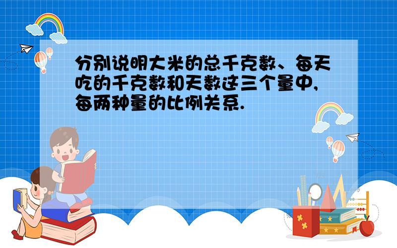 分别说明大米的总千克数、每天吃的千克数和天数这三个量中,每两种量的比例关系.