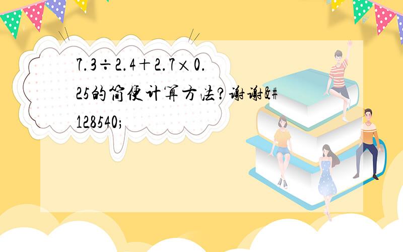 7.3÷2.4＋2.7×0.25的简便计算方法?谢谢😜