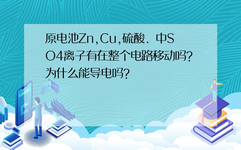 原电池Zn,Cu,硫酸．中SO4离子有在整个电路移动吗?为什么能导电吗?