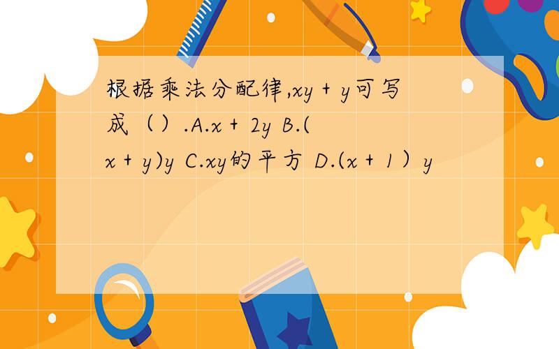 根据乘法分配律,xy＋y可写成（）.A.x＋2y B.(x＋y)y C.xy的平方 D.(x＋1）y