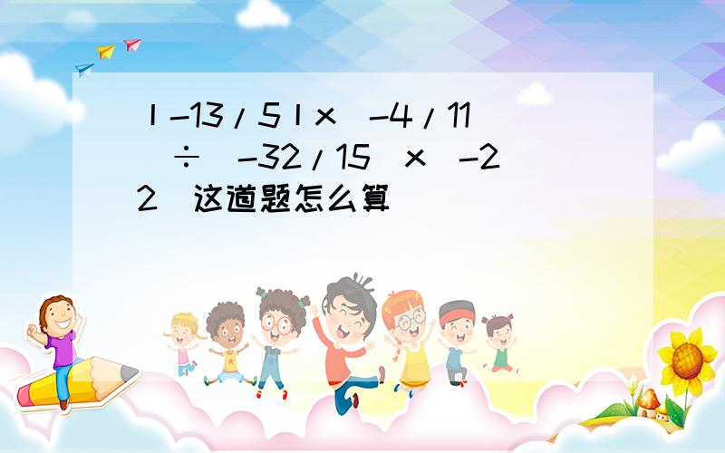 丨-13/5丨x（-4/11）÷（-32/15）x（-22）这道题怎么算