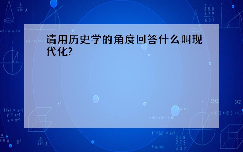 请用历史学的角度回答什么叫现代化?