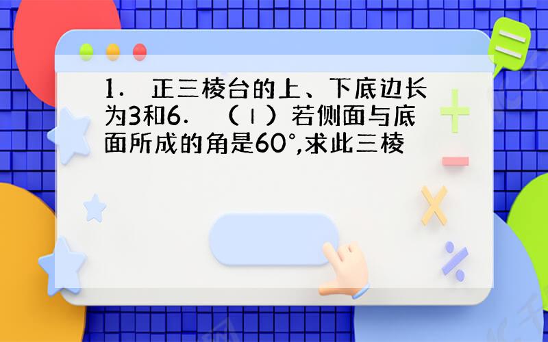 1． 正三棱台的上、下底边长为3和6． （Ⅰ）若侧面与底面所成的角是60°,求此三棱