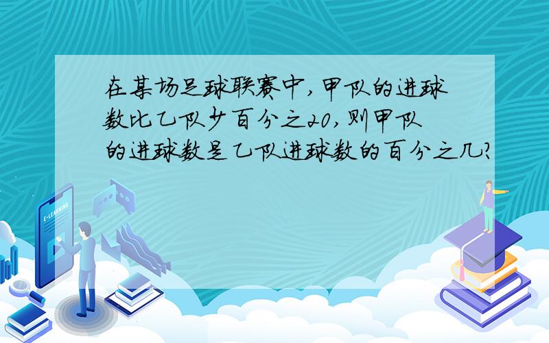 在某场足球联赛中,甲队的进球数比乙队少百分之20,则甲队的进球数是乙队进球数的百分之几?