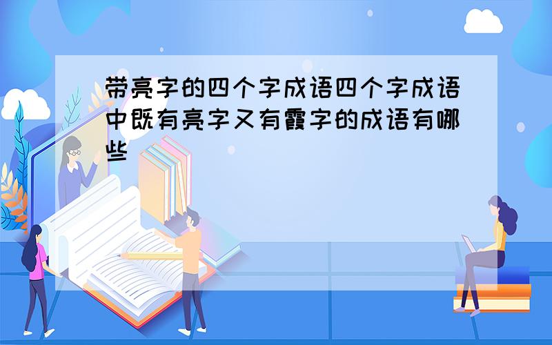 带亮字的四个字成语四个字成语中既有亮字又有霞字的成语有哪些