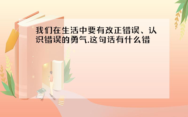 我们在生活中要有改正错误、认识错误的勇气.这句话有什么错