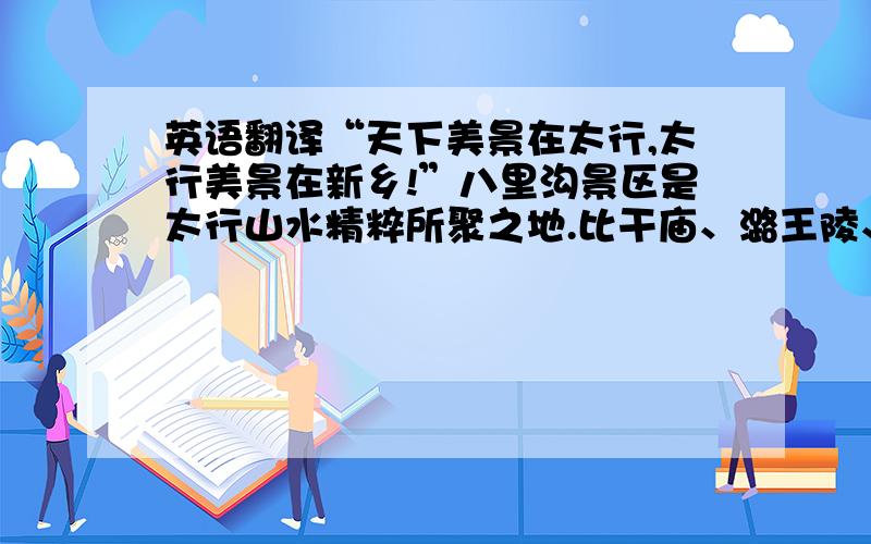 英语翻译“天下美景在太行,太行美景在新乡!”八里沟景区是太行山水精粹所聚之地.比干庙、潞王陵、白云寺、九莲山、万仙山、京