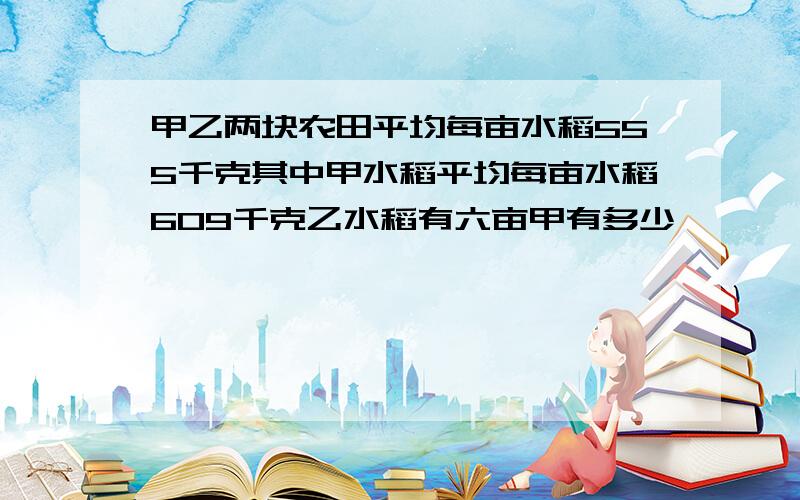 甲乙两块农田平均每亩水稻555千克其中甲水稻平均每亩水稻609千克乙水稻有六亩甲有多少