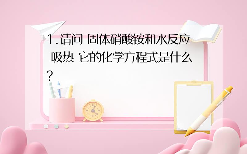 1.请问 固体硝酸铵和水反应 吸热 它的化学方程式是什么?