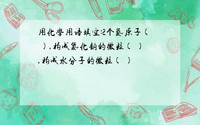 用化学用语填空:2个氮原子( ),构成氯化钠的微粒( ),构成水分子的微粒( )