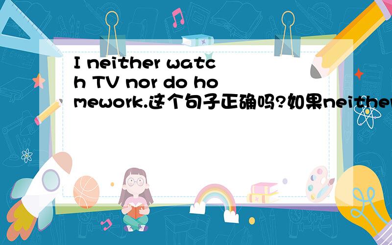 I neither watch TV nor do homework.这个句子正确吗?如果neither nor连接动词