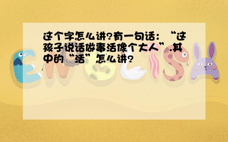 这个字怎么讲?有一句话：“这孩子说话做事活像个大人”.其中的“活”怎么讲?