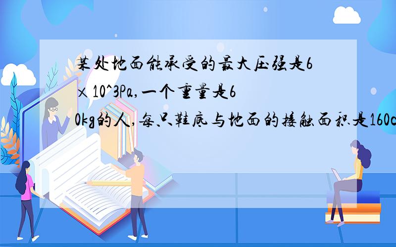 某处地面能承受的最大压强是6×10^3Pa,一个重量是60kg的人,每只鞋底与地面的接触面积是160cm2