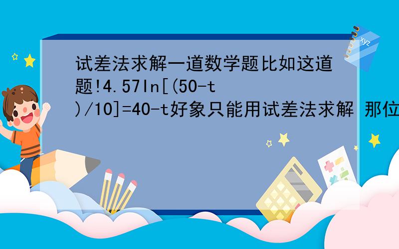 试差法求解一道数学题比如这道题!4.57In[(50-t)/10]=40-t好象只能用试差法求解 那位大哥会的帮忙详细解