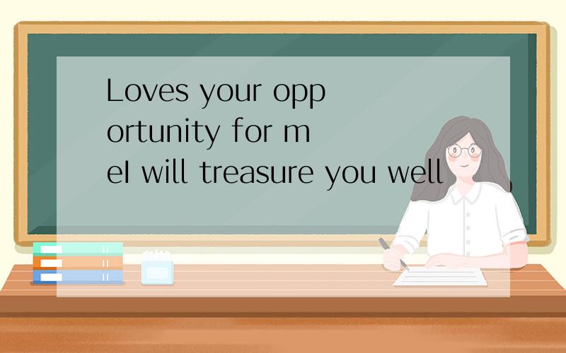 Loves your opportunity for meI will treasure you well