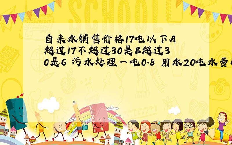 自来水销售价格17吨以下A 超过17不超过30是B超过30是6 污水处理一吨0.8 用水20吨水费66元用水25吨91元