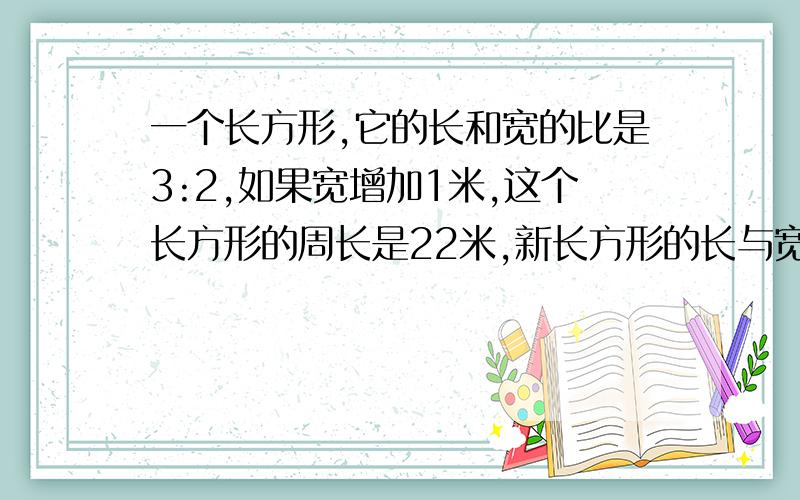 一个长方形,它的长和宽的比是3:2,如果宽增加1米,这个长方形的周长是22米,新长方形的长与宽的比是():()