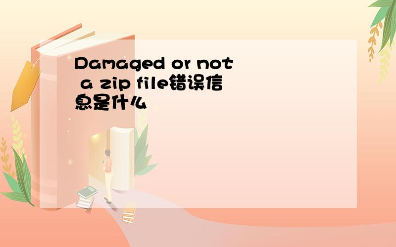 Damaged or not a zip file错误信息是什么