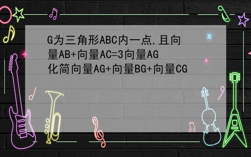 G为三角形ABC内一点,且向量AB+向量AC=3向量AG化简向量AG+向量BG+向量CG