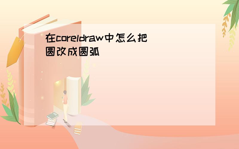 在coreldraw中怎么把圆改成圆弧