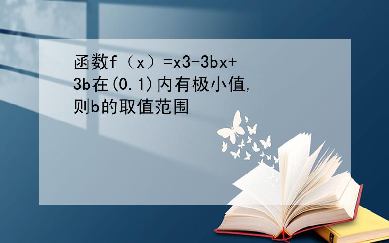 函数f（x）=x3-3bx+3b在(0.1)内有极小值,则b的取值范围