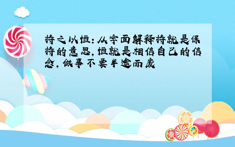 持之以恒：从字面解释持就是保持的意思,恒就是相信自己的信念,做事不要半途而废