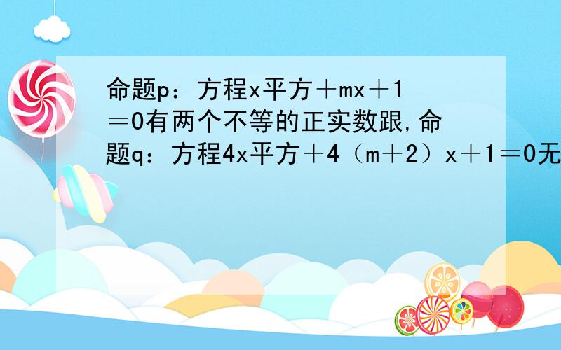 命题p：方程x平方＋mx＋1＝0有两个不等的正实数跟,命题q：方程4x平方＋4（m＋2）x＋1＝0无实...