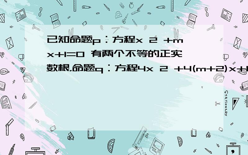 已知命题p：方程x 2 +mx+1=0 有两个不等的正实数根，命题q：方程4x 2 +4(m+2)x+1=0 无实数根．