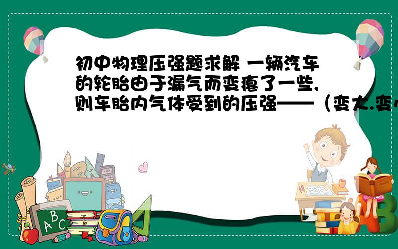 初中物理压强题求解 一辆汽车的轮胎由于漏气而变瘪了一些,则车胎内气体受到的压强——（变大.变小.不变?