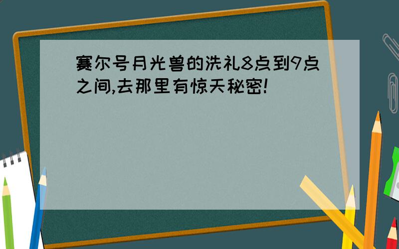 赛尔号月光兽的洗礼8点到9点之间,去那里有惊天秘密!