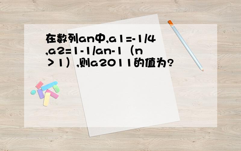 在数列an中,a1=-1/4,a2=1-1/an-1（n＞1）,则a2011的值为?