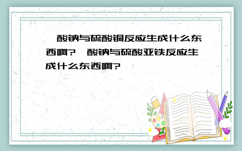 钼酸钠与硫酸铜反应生成什么东西啊?钼酸钠与硫酸亚铁反应生成什么东西啊?