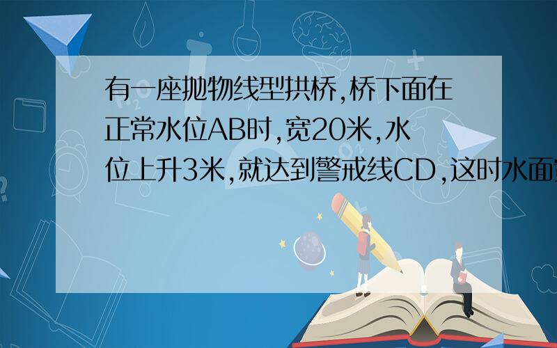 有一座抛物线型拱桥,桥下面在正常水位AB时,宽20米,水位上升3米,就达到警戒线CD,这时水面宽10米,问