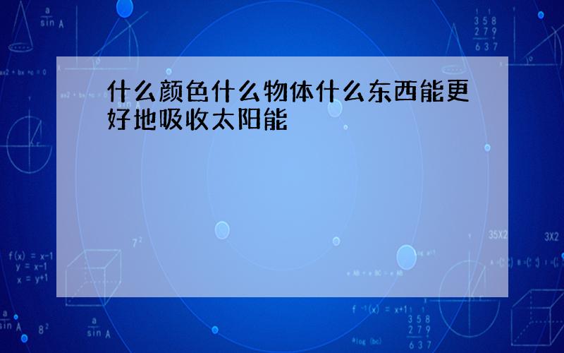 什么颜色什么物体什么东西能更好地吸收太阳能