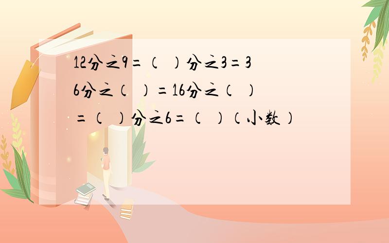 12分之9=（ ）分之3=36分之（ ）=16分之（ ）=（ ）分之6=（ ）（小数）