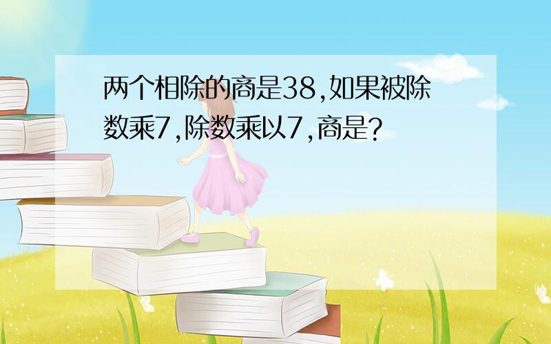 两个相除的商是38,如果被除数乘7,除数乘以7,商是?