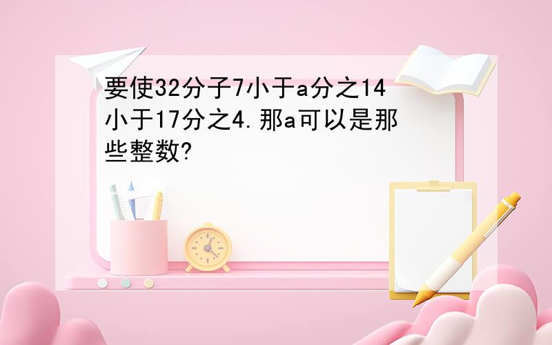 要使32分子7小于a分之14小于17分之4.那a可以是那些整数?