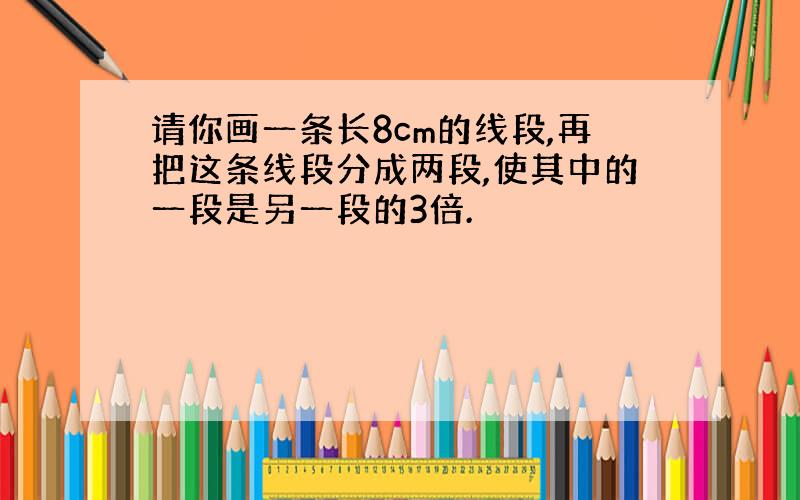 请你画一条长8cm的线段,再把这条线段分成两段,使其中的一段是另一段的3倍.