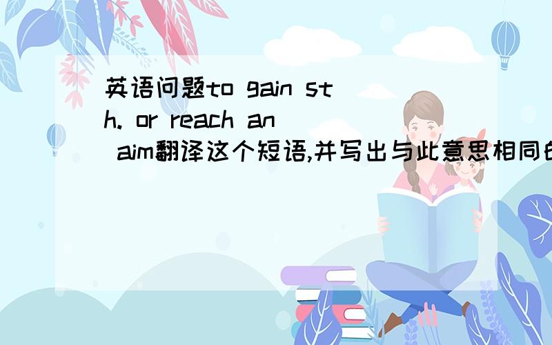 英语问题to gain sth. or reach an aim翻译这个短语,并写出与此意思相同的单词s________