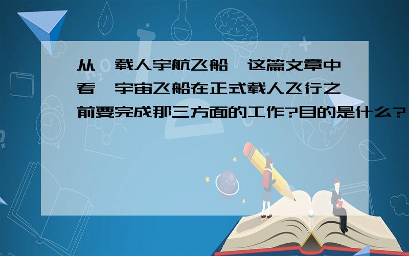 从《载人宇航飞船》这篇文章中看,宇宙飞船在正式载人飞行之前要完成那三方面的工作?目的是什么?