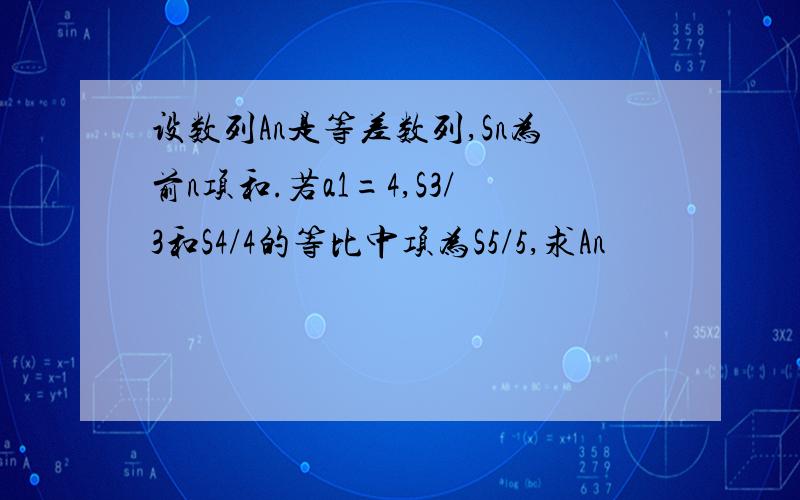 设数列An是等差数列,Sn为前n项和.若a1=4,S3/3和S4/4的等比中项为S5/5,求An