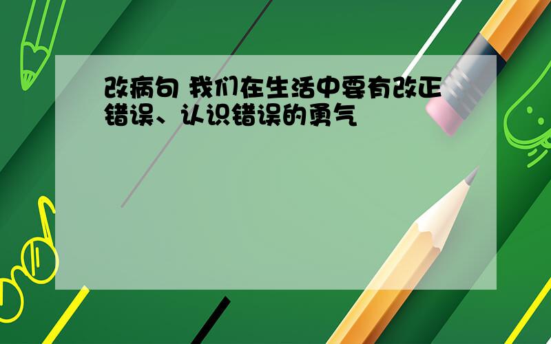 改病句 我们在生活中要有改正错误、认识错误的勇气