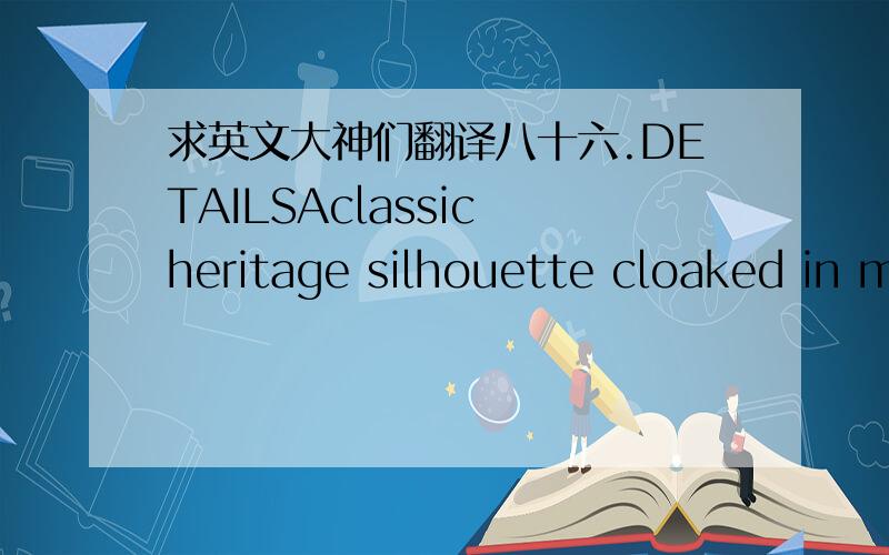 求英文大神们翻译八十六.DETAILSAclassic heritage silhouette cloaked in m