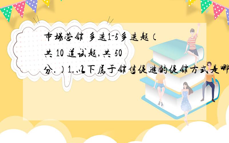 市场营销 多选1-5多选题（共 10 道试题,共 50 分.）1.以下属于销售促进的促销方式是哪几种?（ ）A.订货会与