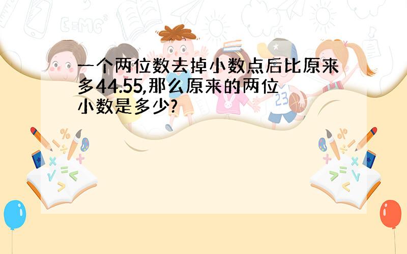 一个两位数去掉小数点后比原来多44.55,那么原来的两位小数是多少?