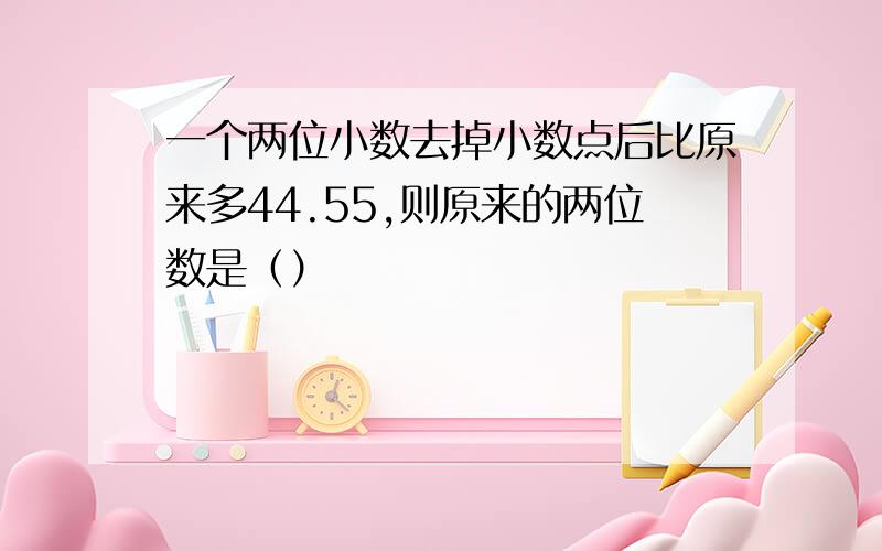 一个两位小数去掉小数点后比原来多44.55,则原来的两位数是（）