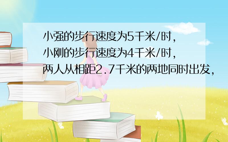 小强的步行速度为5千米/时,小刚的步行速度为4千米/时,两人从相距2.7千米的两地同时出发,