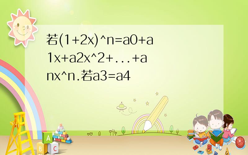 若(1+2x)^n=a0+a1x+a2x^2+...+anx^n.若a3=a4